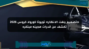 «تصميم يلفت الأنظار» تويوتا كورولا كروس 2026 تكشف عن قدرات هجينة مبتكرة